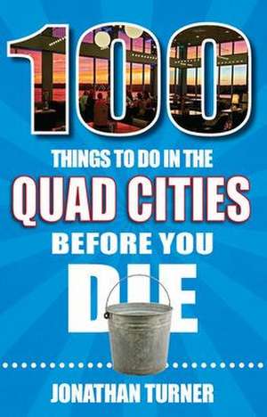 100 Things to Do in the Quad Cities Before You Die de Jonathan Turner