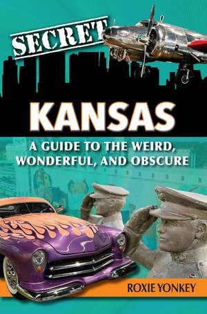 Secret Kansas: A Guide to the Weird, Wonderful, and Obscure de Roxie Yonkey