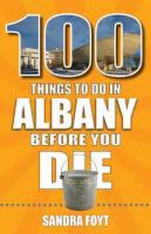 100 Things to Do in Albany Before You Die de Sandra Foyt