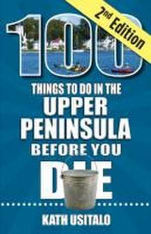 100 Things to Do in the Upper Peninsula Before You Die, 2nd Edition de Kath Usitalo