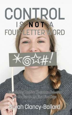 Control is Not a Four¿Letter Word! Establishing Positive Classroom Behavior for the Year in the First Five Days de Sarah Clancy¿Ballard