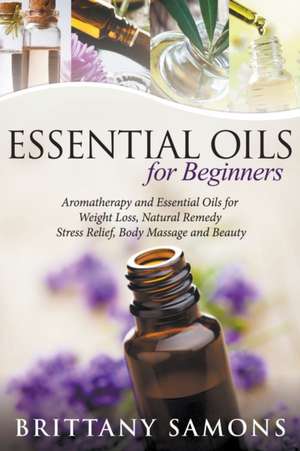 Essential Oils for Beginners: Aromatherapy and Essential Oils for Weight Loss, Natural Remedy, Stress Relief, Body Massage and Beauty de Brittany Samons