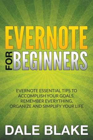 Evernote for Beginners: Evernote Essential Tips to Accomplish Your Goals, Remember Everything, Organize and Simplify Your Life de Dale Blake