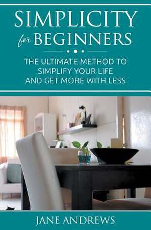 Simplicity for Beginners: The Ultimate Method to Simplify Your Life and Get More with Less de Jane Andrews