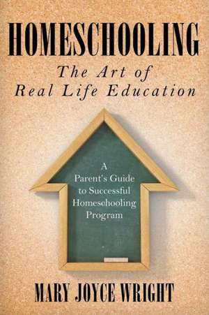 Homeschooling the Art of Real Life Education: A Parent's Guide to Successful Homeschooling Program de Mary Joyce Wright