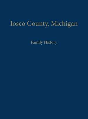 Iosco County, Michigan: Family History (Limited) de Iosco County Historical Society