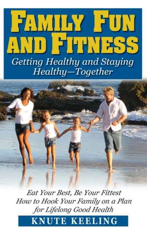 Family Fun and Fitness: Getting Healthy and Staying Healthy--Together de Knute Keeling