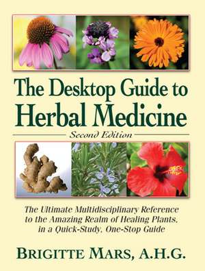 The Desktop Guide to Herbal Medicine: The Ultimate Multidisciplinary Reference to the Amazing Realm of Healing Plants in a Quick-Study, One-Stop Guide de Brigitte Mars