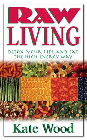 Raw Living: Detox Your Life and Eat the High Energy Way de Kate Wood