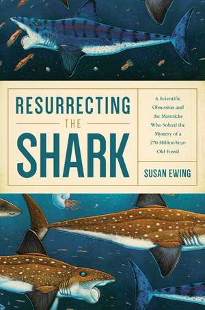 Resurrecting the Shark: A Scientific Obsession and the Mavericks Who Solved the Mystery of a 270-Million-Year-Old Fossil de Susan Ewing
