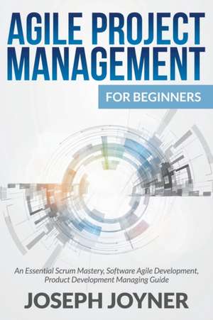 Agile Project Management for Beginners: An Essential Scrum Mastery, Software Agile Development, Product Development Managing Guide de Joseph Joyner