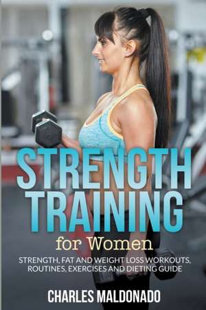 Strength Training for Women: Strength, Fat and Weight Loss Workouts, Routines, Exercises and Dieting Guide de Charles Maldonado