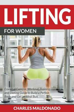 Lifting for Women: Essential Exercise, Workout, Training and Dieting Guide to Build a Perfect Body and Get an Ideal Butt de Charles Maldonado