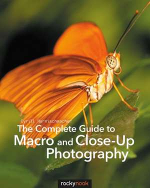 The Complete Guide to Macro and Close-Up Photography: 115 X-Pert Tips to Get the Most Out of Your Camera de Cyrill Harnischmacher