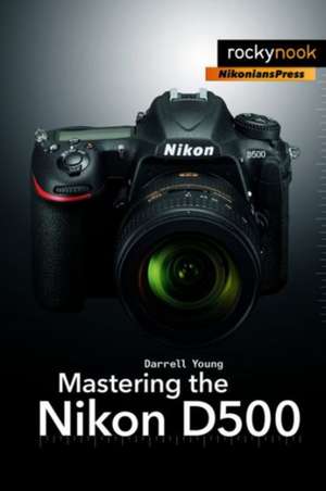 Mastering the Nikon D500 de Darrell Young