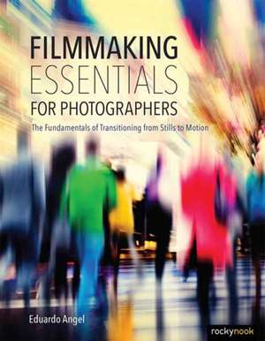 Filmmaking Essentials for Photographers: The Fundamental Principles of Transitioning from Stills to Motion de Eduardo Angel