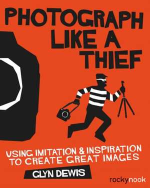 Photograph Like a Thief: Using Imitation and Inspiration to Create Great Images de Glyn Dewis