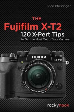 The Fujifilm X-T2: 120 X-Pert Tips to Get the Most Out of Your Camera de Rico Pfirstinger