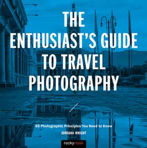 The Enthusiast's Guide to Travel Photography: 55 Photographic Principles You Need to Know de Jordana Wright