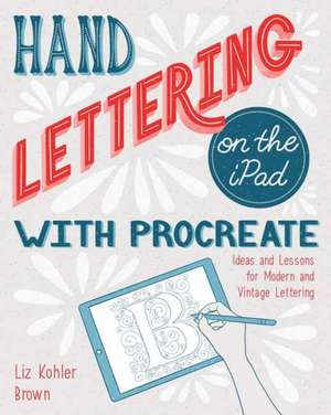 Hand Lettering on the iPad with Procreate: Ideas and Lessons for Modern and Vintage Lettering de Liz Kohler Brown