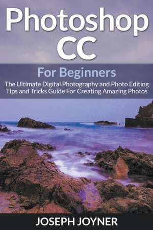 Photoshop CC for Beginners: The Ultimate Digital Photography and Photo Editing Tips and Tricks Guide for Creating Amazing Photos de Joseph Joyner