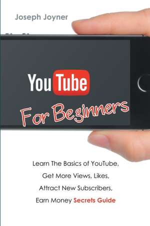 Youtube for Beginners: Learn the Basics of Youtube, Get More Views, Likes, Attract New Subscribers, Earn Money Secrets Guide de Joseph Joyner