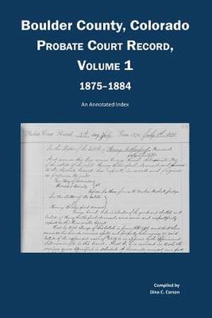 Boulder County, Colorado, County Court Probate Record, Vol 1, 1875-1884: An Annotated Index de Dina C. Carson