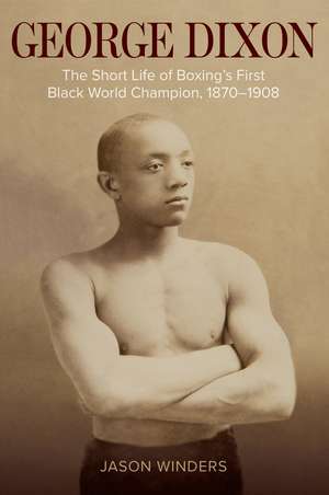 George Dixon: The Short Life of Boxing's First Black World Champion, 1870–1908 de Jason Winders