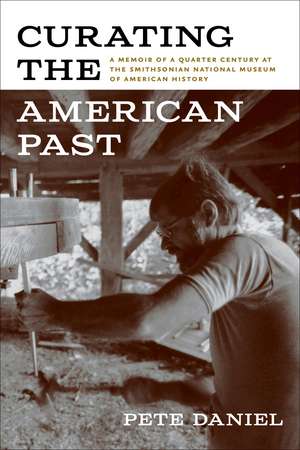 Curating the American Past: A Memoir of a Quarter Century at the Smithsonian National Museum of American History de Pete Daniel