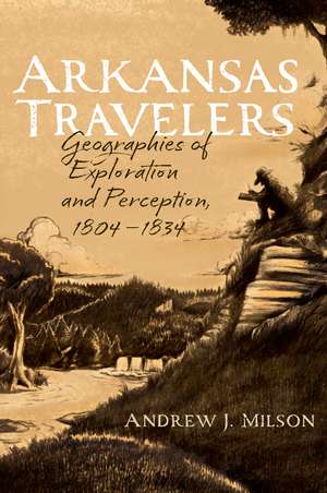 Arkansas Travelers: Geographies of Exploration and Perception, 1804-1834 de Andrew J. Milson