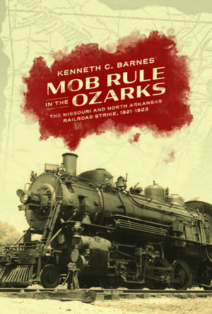 Mob Rule in the Ozarks: The Missouri and North Arkansas Railroad Strike, 1921-1923 de Kenneth C. Barnes