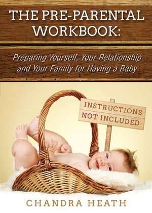 The Pre-Parental Workbook: Preparing Yourself, Your Relationship and Your Family for Having a Baby de Chandra Heath