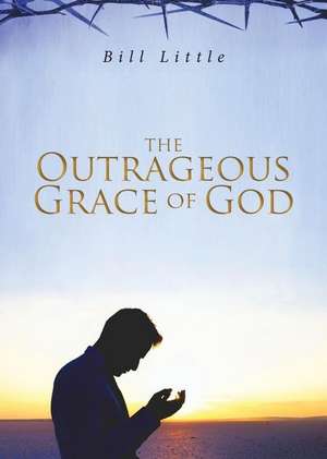 The Outrageous Grace of God de Bill Little