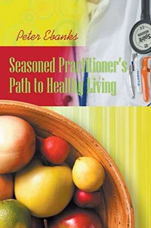 Seasoned Practitioner's Path to Healthy Living de Peter Ebanks