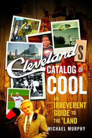 Cleveland`s Catalog of Cool – An Irreverent Guide to the Land de Michael Murphy