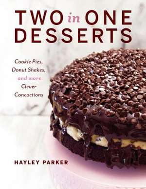 Two in One Desserts – Cookie Pies, Cupcake Shakes, and More Clever Concoctions de Hayley Parker