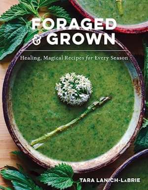 Foraged & Grown – Healing, Magical Recipes for Every Season de Tara Lanich–labrie