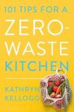 101 Tips for a Zero–Waste Kitchen de Kathryn Kellogg