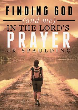 Finding God (and Me) in the Lord's Prayer de Jk Spaulding