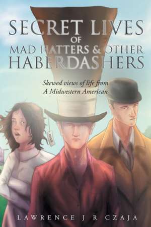 Secret Lives of Mad Hatters & Other Haberdashers (Skewed Views of Life From a Midwestern American) de Lawrence J R Czaja