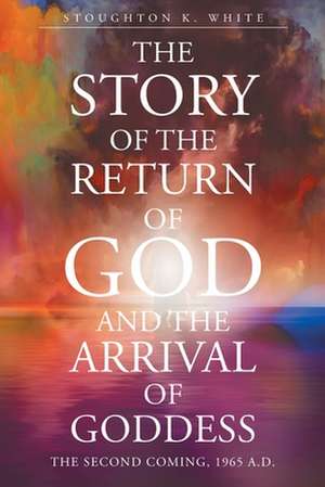 The Story of the Return of God and the Arrival of Goddess de Stoughton K White