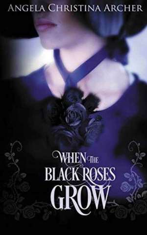 When the Black Roses Grow de Angela Christina Archer