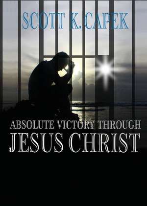 Absolute Victory Through Jesus Christ de Scott K. Capek