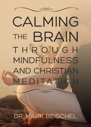 Calming the Brain Through Mindfulness and Christian Meditation de Dr Mark Beischel