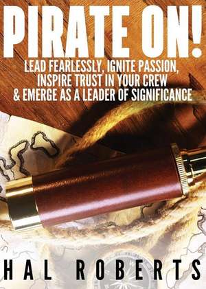 Pirate On!: Lead Fearlessly, Ignite Passion, Inspire Trust in Your Crew & Emerge as a Leader of Significance de Hal Roberts