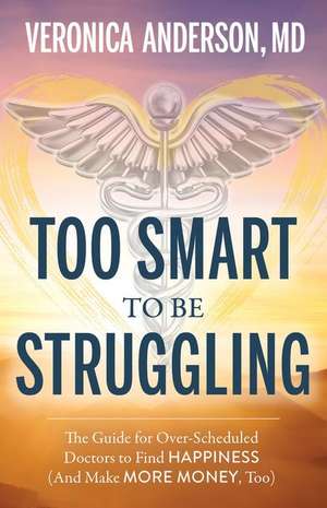 Too Smart to Be Struggling: The Guide for Over-Scheduled Doctors to Find Happiness (and Make More Money, Too) de Veronica Anderson