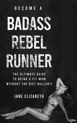 Become a Badass Rebel Runner: The Ultimate Guide to Being a Fit Mom Without the Diet Bullshit de Jane Elizabeth