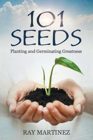 101 Seeds: Planting and Germinating Greatness de Ray Martinez