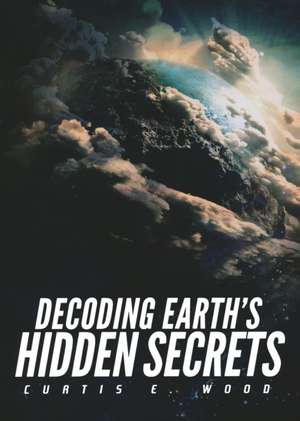 Decoding Earth's Hidden Secrets de Curtis E Wood