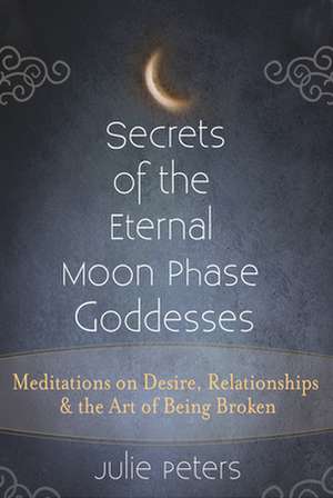 Secrets of the Eternal Moon Phase Goddesses: Meditations on Desire, Relationships and the Art of Being Broken de Julie Peters